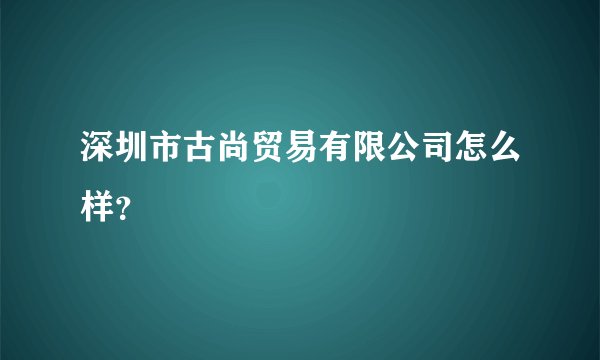 深圳市古尚贸易有限公司怎么样？