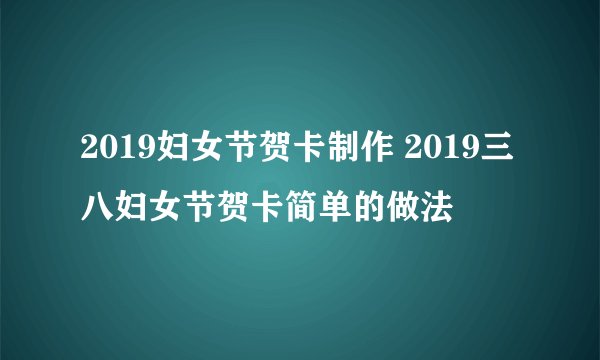 2019妇女节贺卡制作 2019三八妇女节贺卡简单的做法