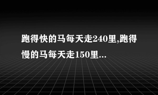 跑得快的马每天走240里,跑得慢的马每天走150里.慢马先走12天，快马几天可以追上慢马？