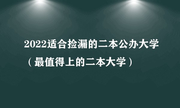 2022适合捡漏的二本公办大学（最值得上的二本大学）