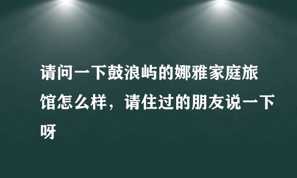 请问一下鼓浪屿的娜雅家庭旅馆怎么样，请住过的朋友说一下呀