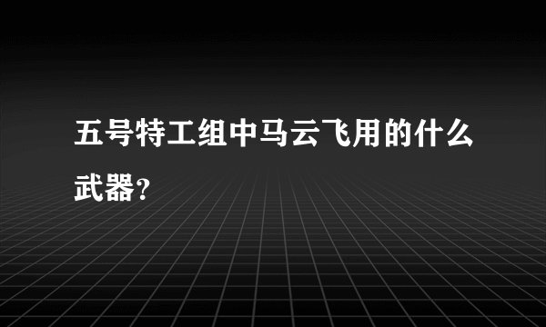 五号特工组中马云飞用的什么武器？