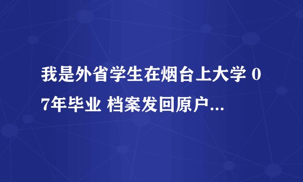 我是外省学生在烟台上大学 07年毕业 档案发回原户籍所在地 现在工作需要改派并换报到证 如何办理？