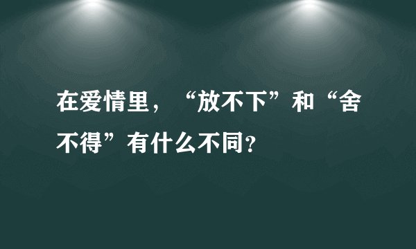 在爱情里，“放不下”和“舍不得”有什么不同？