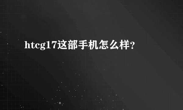 htcg17这部手机怎么样？