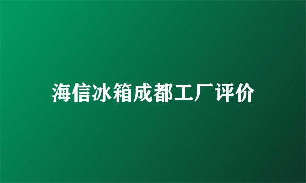 海信冰箱成都工厂评价