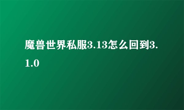 魔兽世界私服3.13怎么回到3.1.0