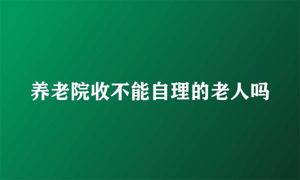 养老院收不能自理的老人吗