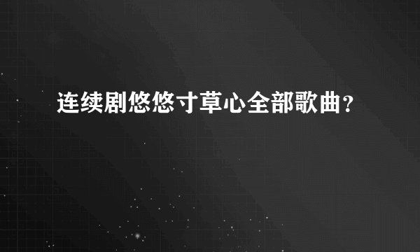 连续剧悠悠寸草心全部歌曲？