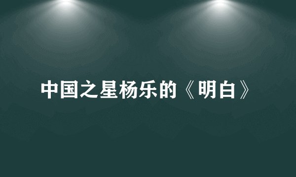 中国之星杨乐的《明白》