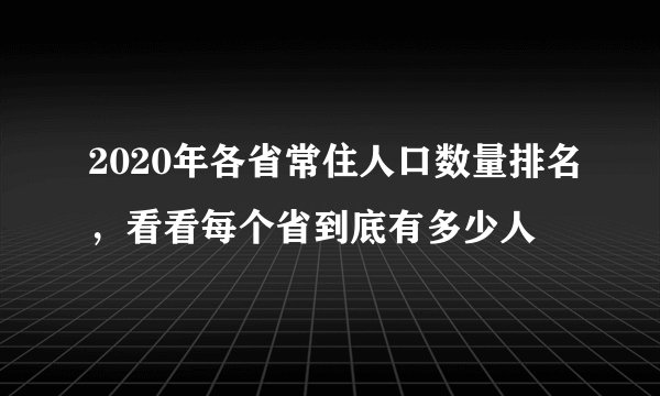 2020年各省常住人口数量排名，看看每个省到底有多少人