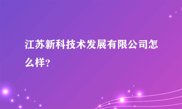 江苏新科技术发展有限公司怎么样？