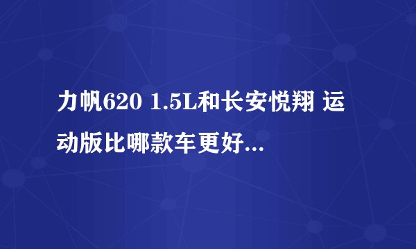 力帆620 1.5L和长安悦翔 运动版比哪款车更好？从性能、价格、性价比、配置、售后等各方面来个综合比较，谢
