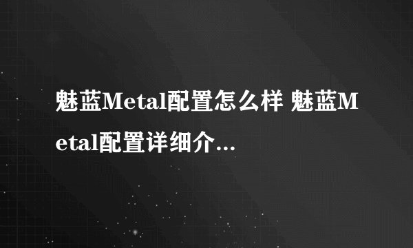 魅蓝Metal配置怎么样 魅蓝Metal配置详细介绍【详解】