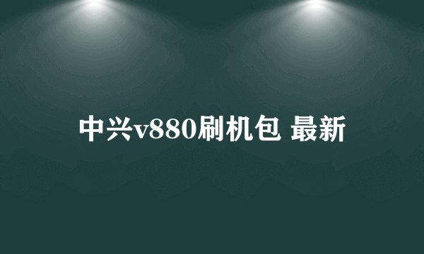 中兴v880刷机包 最新