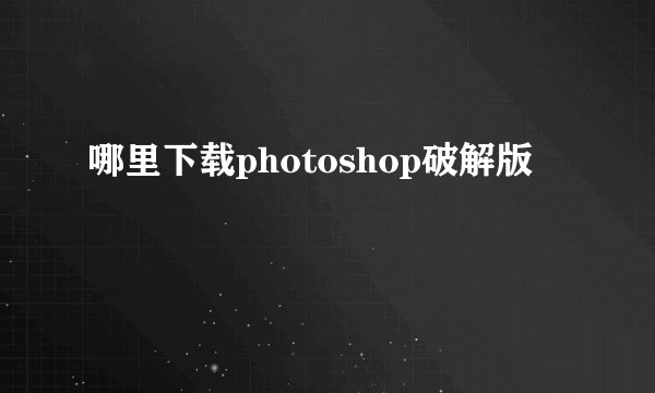 哪里下载photoshop破解版