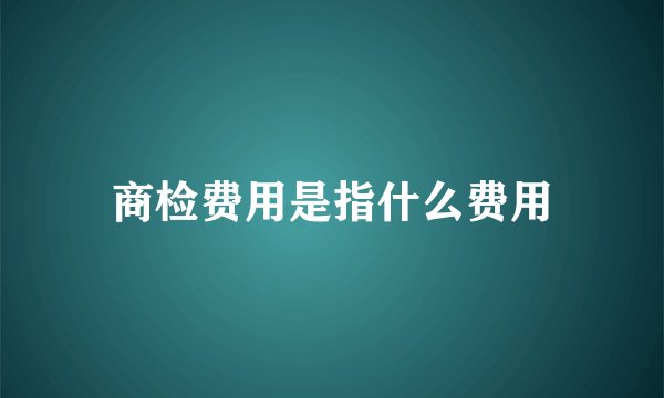 商检费用是指什么费用
