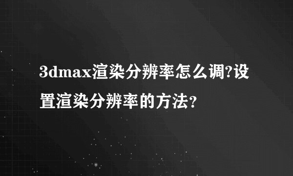 3dmax渲染分辨率怎么调?设置渲染分辨率的方法？
