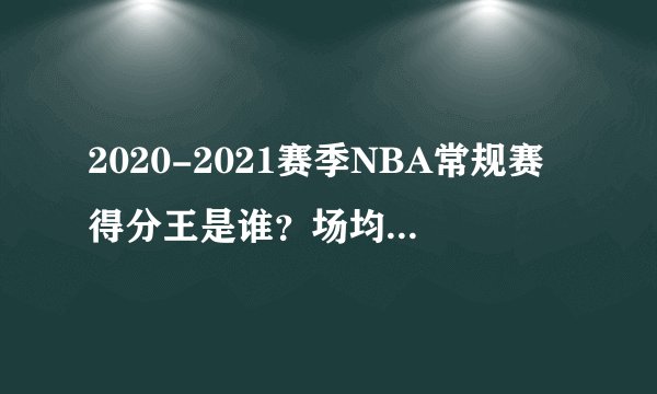 2020-2021赛季NBA常规赛得分王是谁？场均得分是多少？