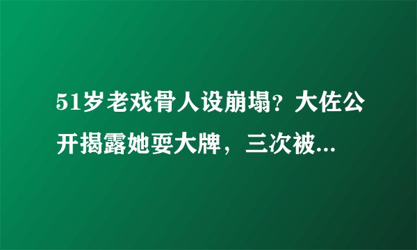 51岁老戏骨人设崩塌？大佐公开揭露她耍大牌，三次被曝出丑闻