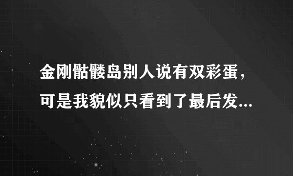 金刚骷髅岛别人说有双彩蛋，可是我貌似只看到了最后发现了更多的怪物那里，另外一个彩蛋是指哪里？