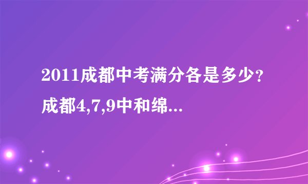 2011成都中考满分各是多少？成都4,7,9中和绵中南山分数线比例如何？要从题难度与满分角度说啊
