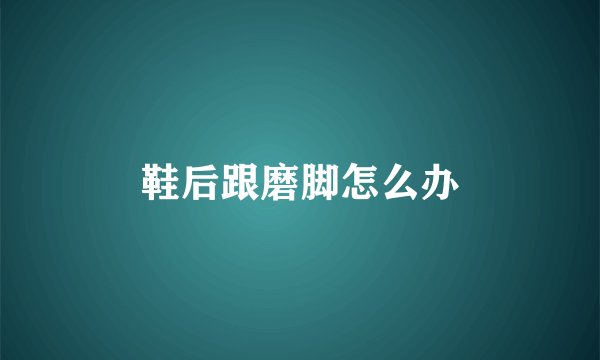 鞋后跟磨脚怎么办