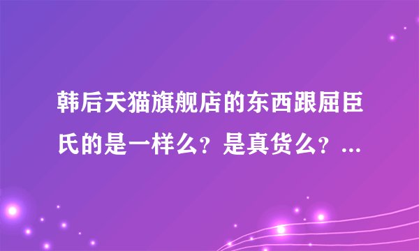 韩后天猫旗舰店的东西跟屈臣氏的是一样么？是真货么？（微商勿扰）为什么屈臣氏店里韩后的价格比屈臣氏官