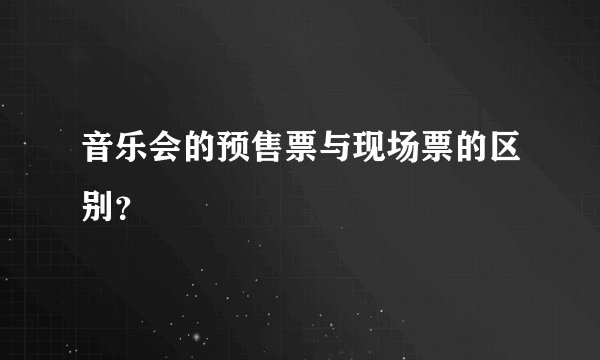 音乐会的预售票与现场票的区别?