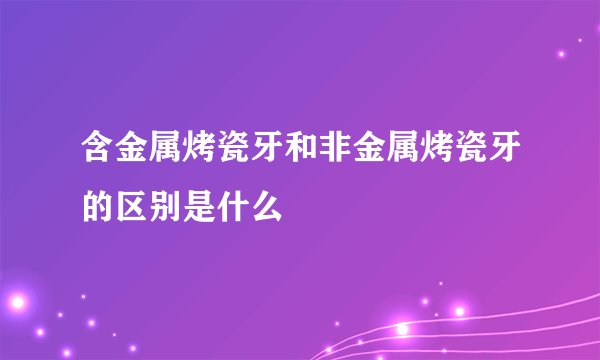 含金属烤瓷牙和非金属烤瓷牙的区别是什么