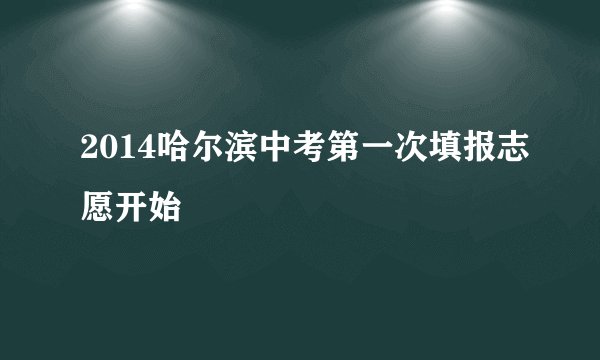 2014哈尔滨中考第一次填报志愿开始