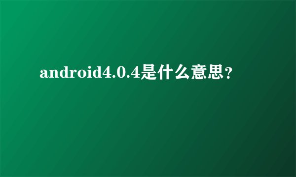 android4.0.4是什么意思？