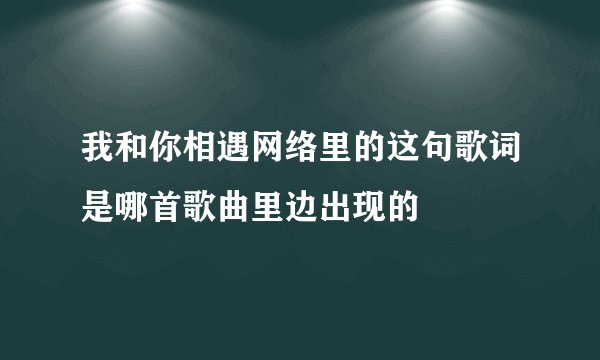 我和你相遇网络里的这句歌词是哪首歌曲里边出现的