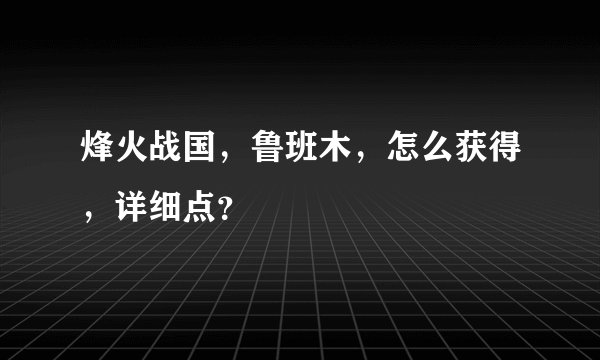 烽火战国，鲁班木，怎么获得，详细点？