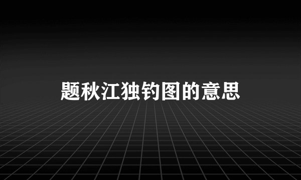 题秋江独钓图的意思