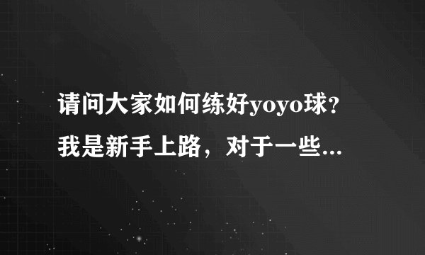 请问大家如何练好yoyo球？我是新手上路，对于一些招式怎么也练不好，所以想问问大家