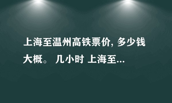上海至温州高铁票价, 多少钱大概。 几小时 上海至温州大巴票价, 多少钱大概。 几小时