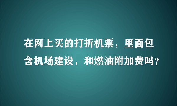 在网上买的打折机票，里面包含机场建设，和燃油附加费吗？