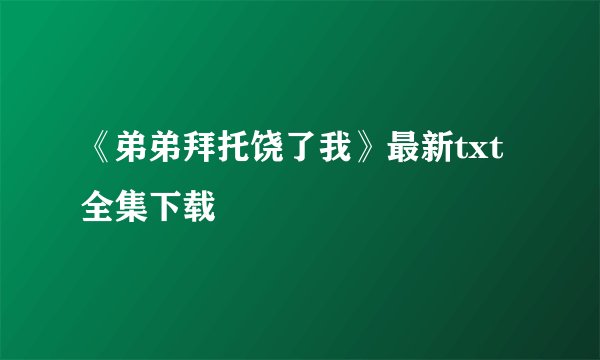 《弟弟拜托饶了我》最新txt全集下载