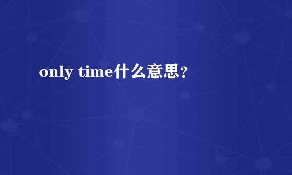 only time什么意思？
