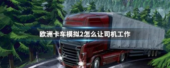 欧洲卡车模拟2怎么让司机工作