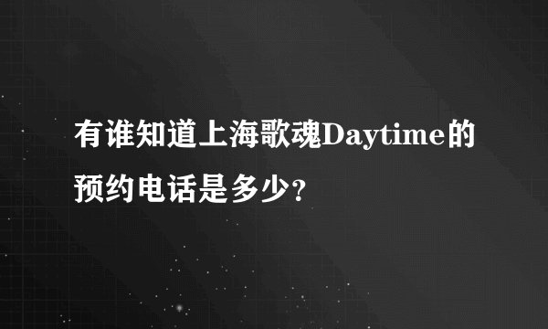 有谁知道上海歌魂Daytime的预约电话是多少？