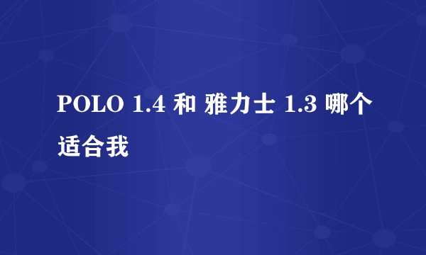POLO 1.4 和 雅力士 1.3 哪个适合我
