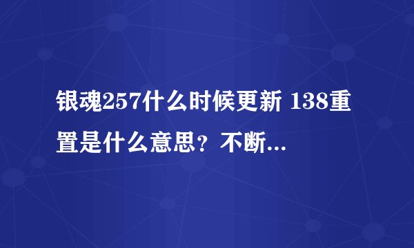 银魂257什么时候更新 138重置是什么意思？不断的重置是干嘛？空知又没有存稿了吗