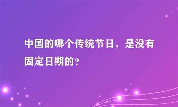 中国的哪个传统节日，是没有固定日期的？