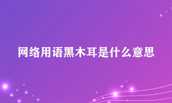 网络用语黑木耳是什么意思