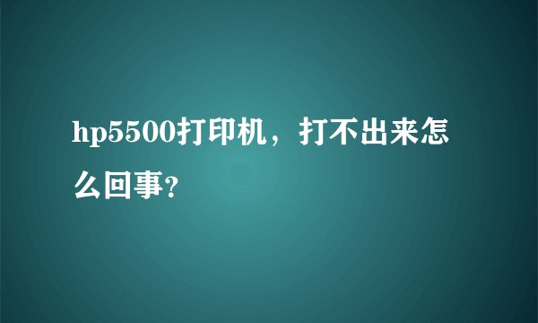 hp5500打印机，打不出来怎么回事？