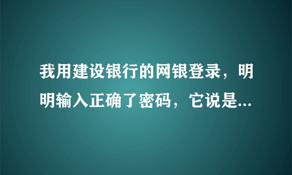 我用建设银行的网银登录，明明输入正确了密码，它说是错误的，怎么回事？？？？