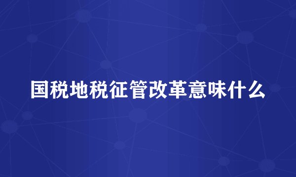 国税地税征管改革意味什么
