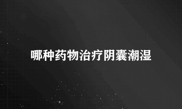 哪种药物治疗阴囊潮湿